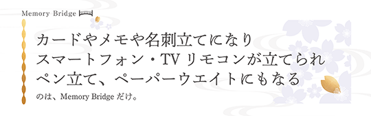 カードやメモや名刺立てになり、スマートフォン・TVリモコンが立てられ、ペン立て、ペーパーウエイトにもなる